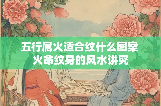 五行属火适合纹什么图案 火命纹身的风水讲究