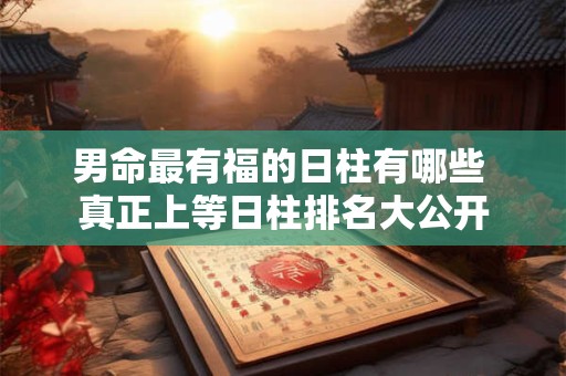 男命最有福的日柱有哪些 真正上等日柱排名大公开