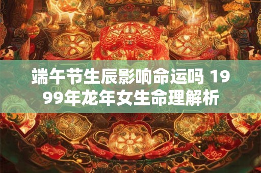 端午节生辰影响命运吗 1999年龙年女生命理解析