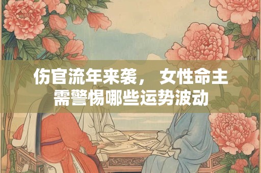 伤官流年来袭， 女性命主需警惕哪些运势波动