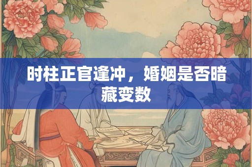 时柱正官逢冲，婚姻是否暗藏变数