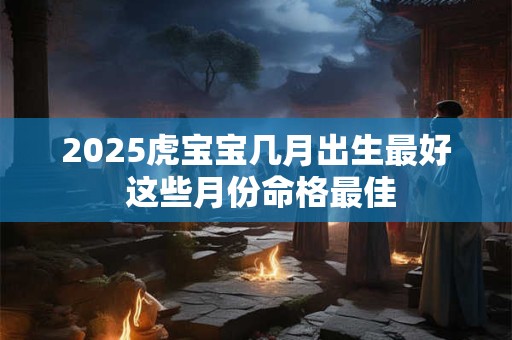 2025虎宝宝几月出生最好 这些月份命格最佳