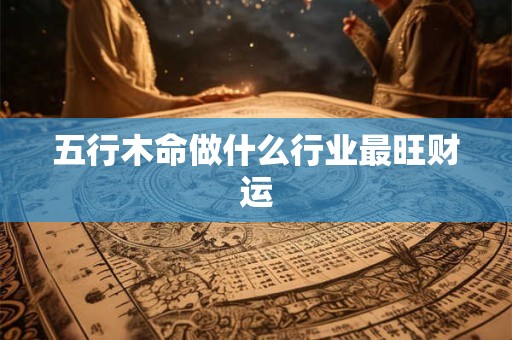 五行木命做什么行业最旺财运