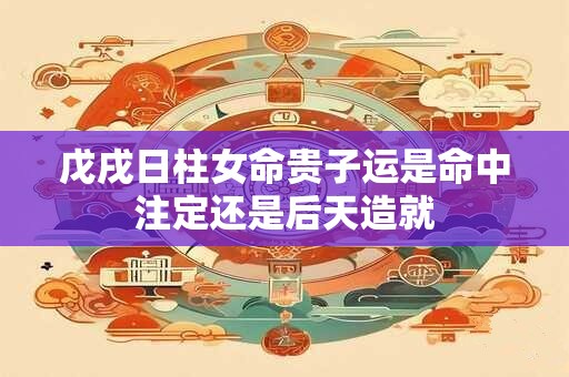 戊戌日柱女命贵子运是命中注定还是后天造就