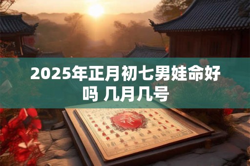 2025年正月初七男娃命好吗 几月几号