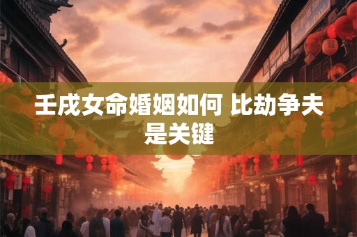 壬戌女命婚姻如何 比劫争夫是关键