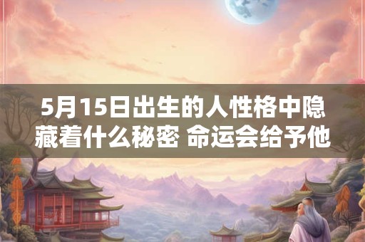 5月15日出生的人性格中隐藏着什么秘密 命运会给予他们怎样的考验
