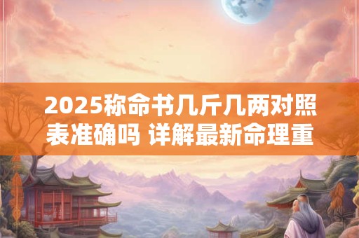 2025称命书几斤几两对照表准确吗 详解最新命理重量算法