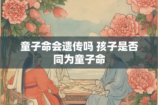 童子命会遗传吗 孩子是否同为童子命