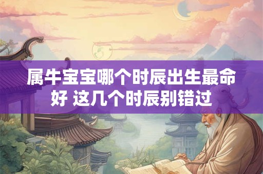 属牛宝宝哪个时辰出生最命好 这几个时辰别错过 属牛宝宝哪个时辰出生最命好 这几个时辰别错过