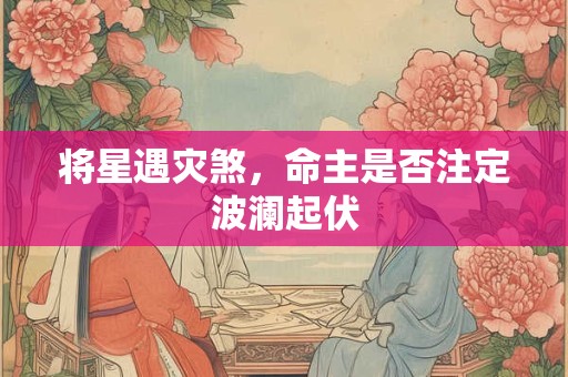 将星遇灾煞，命主是否注定波澜起伏