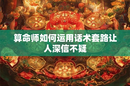 算命师如何运用话术套路让人深信不疑
