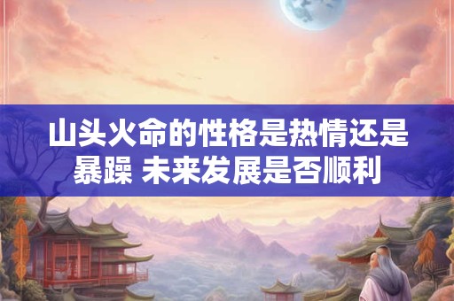 山头火命的性格是热情还是暴躁 未来发展是否顺利