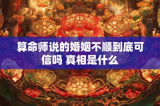 算命师说的婚姻不顺到底可信吗 真相是什么