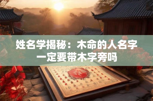 姓名学揭秘：木命的人名字一定要带木字旁吗