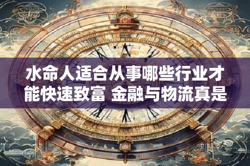 水命人适合从事哪些行业才能快速致富 金融与物流真是最佳选择吗