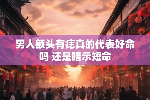 男人额头有痣真的代表好命吗 还是暗示短命