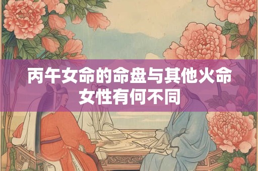 丙午女命的命盘与其他火命女性有何不同