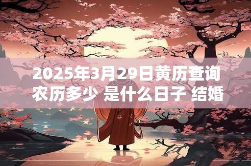 2025年3月29日黄历查询 农历多少 是什么日子 结婚吉时 2025年3月29日黄历查询 农历多少 是什么日子 结婚吉时