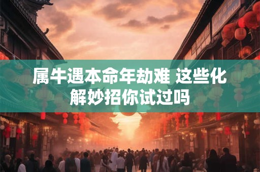 属牛遇本命年劫难 这些化解妙招你试过吗