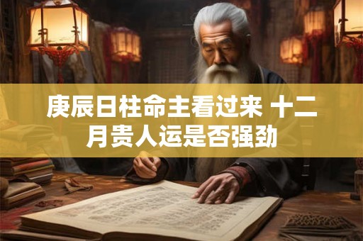 庚辰日柱命主看过来 十二月贵人运是否强劲