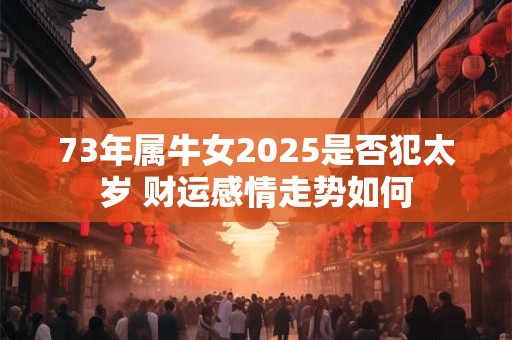 73年属牛女2025是否犯太岁 财运感情走势如何 73年属牛女2025是否犯太岁 财运感情走势如何