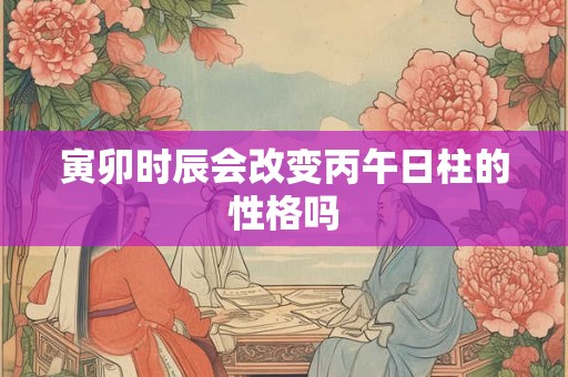 寅卯时辰会改变丙午日柱的性格吗