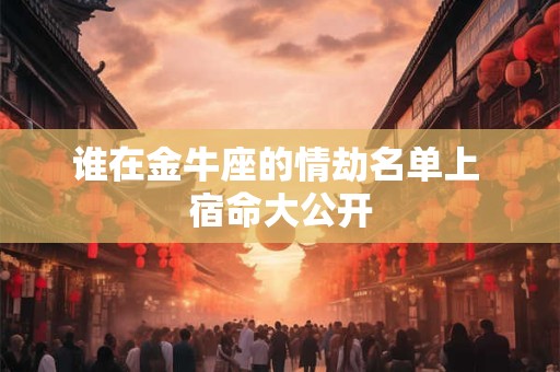 谁在金牛座的情劫名单上 宿命大公开
