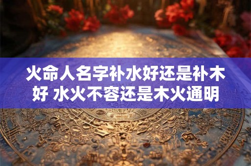 火命人名字补水好还是补木好 水火不容还是木火通明