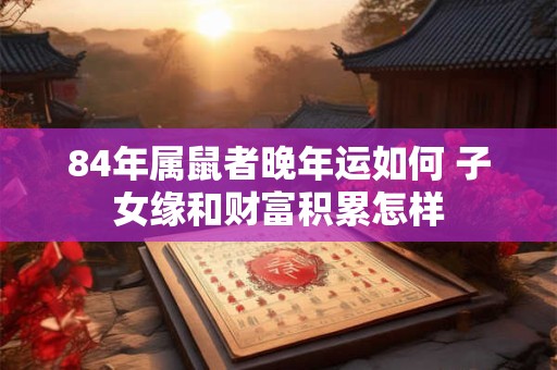 84年属鼠者晚年运如何 子女缘和财富积累怎样