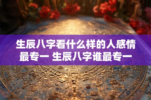 生辰八字看什么样的人感情最专一 生辰八字谁最专一