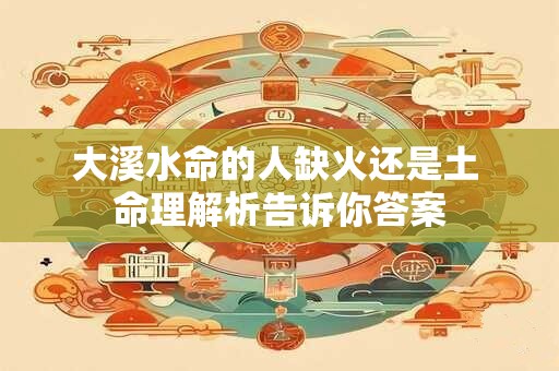大溪水命的人缺火还是土 命理解析告诉你答案