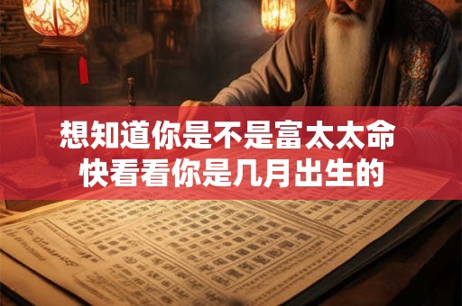 想知道你是不是富太太命 快看看你是几月出生的