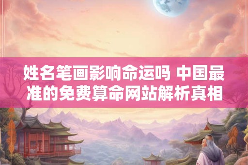 姓名笔画影响命运吗 中国最准的免费算命网站解析真相