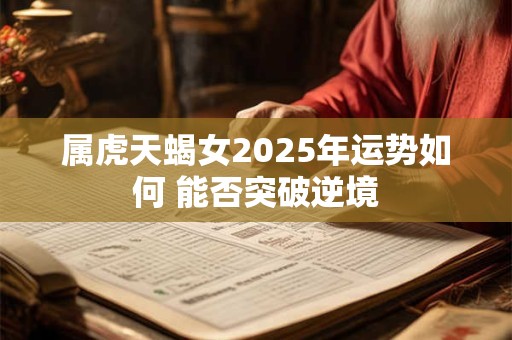 属虎天蝎女2025年运势如何 能否突破逆境