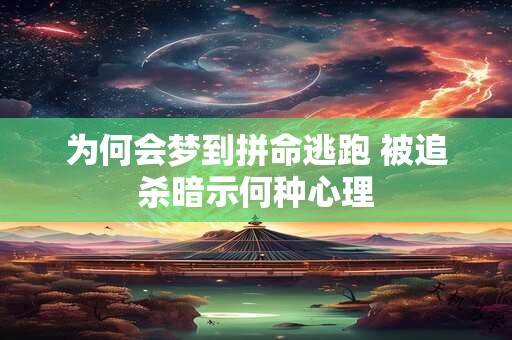 为何会梦到拼命逃跑 被追杀暗示何种心理 为何会梦到拼命逃跑 被追杀暗示何种心理