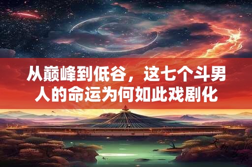 从巅峰到低谷，这七个斗男人的命运为何如此戏剧化