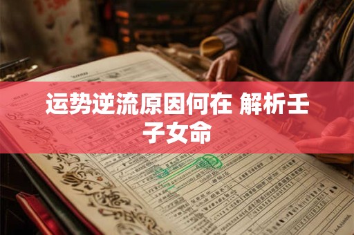 运势逆流原因何在 解析壬子女命