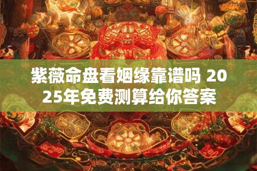 紫薇命盘看姻缘靠谱吗 2025年免费测算给你答案