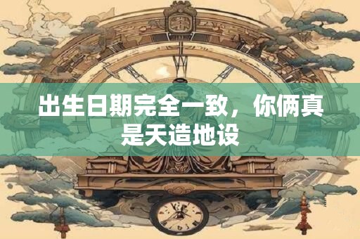 出生日期完全一致,你俩真是天造地设 出生日期完全一致,你俩真是天造地设