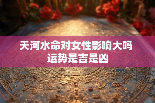 天河水命对女性影响大吗 运势是吉是凶