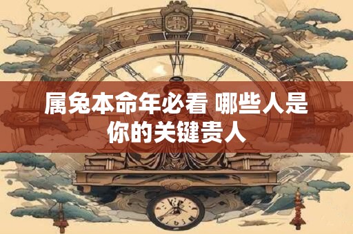 属兔本命年必看 哪些人是你的关键贵人