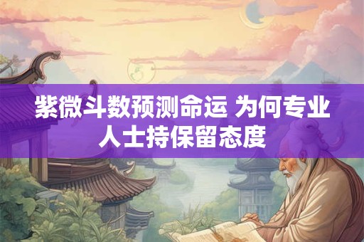 紫微斗数预测命运 为何专业人士持保留态度