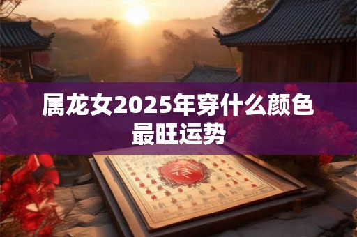 属龙女2025年穿什么颜色最旺运势