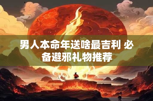 男人本命年送啥最吉利 必备避邪礼物推荐