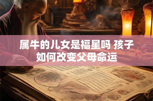 属牛的儿女是福星吗 孩子如何改变父母命运