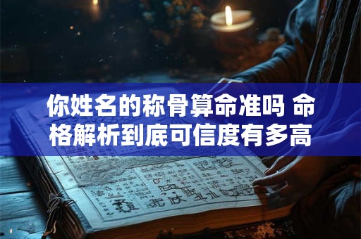你姓名的称骨算命准吗 命格解析到底可信度有多高