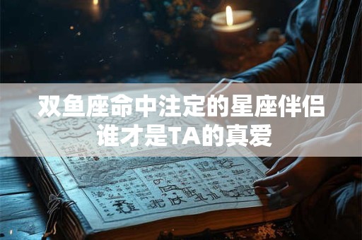 双鱼座命中注定的星座伴侣 谁才是TA的真爱