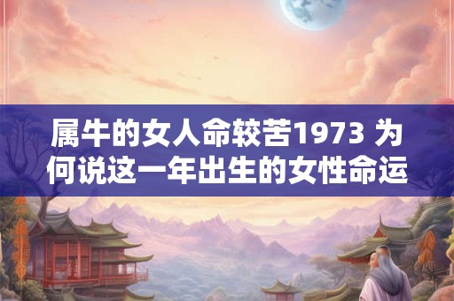 属牛的女人命较苦1973 为何说这一年出生的女性命运多舛