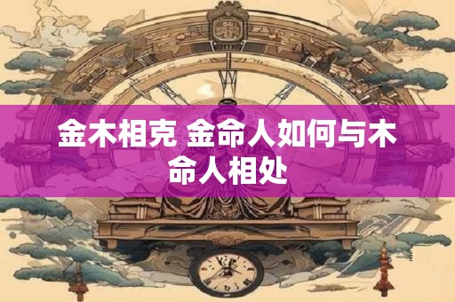金木相克 金命人如何与木命人相处